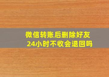 微信转账后删除好友24小时不收会退回吗