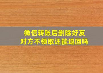 微信转账后删除好友对方不领取还能退回吗