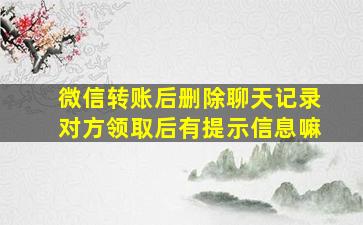 微信转账后删除聊天记录对方领取后有提示信息嘛