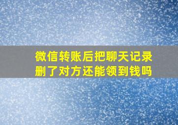 微信转账后把聊天记录删了对方还能领到钱吗