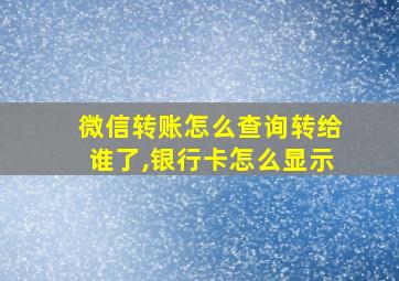 微信转账怎么查询转给谁了,银行卡怎么显示