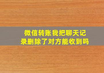 微信转账我把聊天记录删除了对方能收到吗