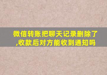 微信转账把聊天记录删除了,收款后对方能收到通知吗