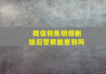 微信转账明细删除后警察能查到吗