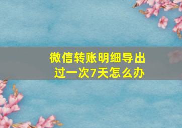 微信转账明细导出过一次7天怎么办