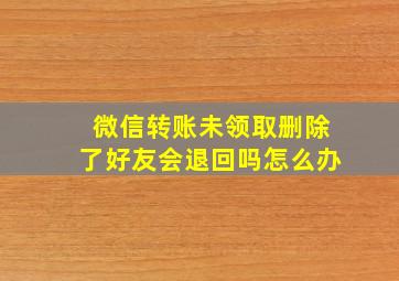 微信转账未领取删除了好友会退回吗怎么办