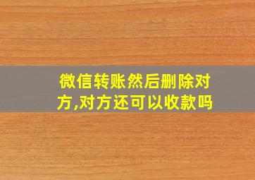 微信转账然后删除对方,对方还可以收款吗