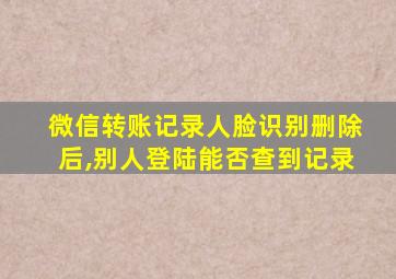 微信转账记录人脸识别删除后,别人登陆能否查到记录