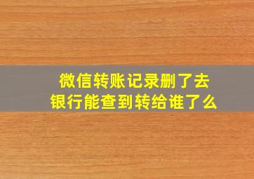 微信转账记录删了去银行能查到转给谁了么