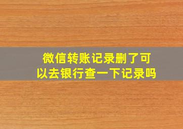 微信转账记录删了可以去银行查一下记录吗