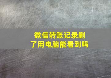 微信转账记录删了用电脑能看到吗