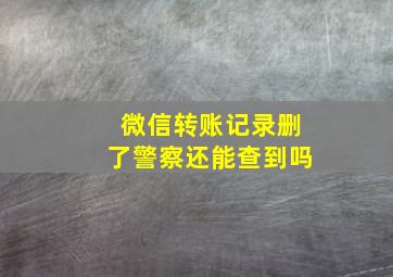 微信转账记录删了警察还能查到吗