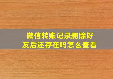 微信转账记录删除好友后还存在吗怎么查看