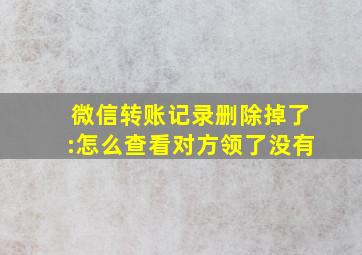 微信转账记录删除掉了:怎么查看对方领了没有