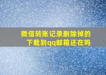 微信转账记录删除掉的下载到qq邮箱还在吗