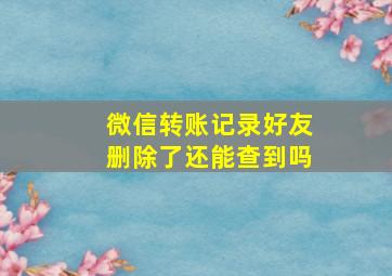 微信转账记录好友删除了还能查到吗