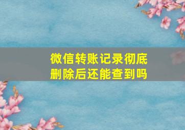 微信转账记录彻底删除后还能查到吗