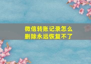 微信转账记录怎么删除永远恢复不了