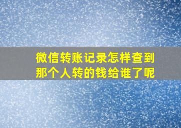 微信转账记录怎样查到那个人转的钱给谁了呢