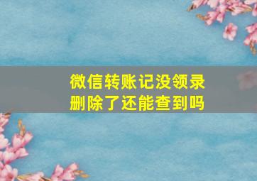 微信转账记没领录删除了还能查到吗