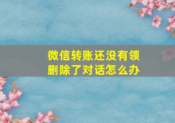 微信转账还没有领删除了对话怎么办