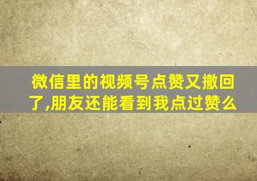 微信里的视频号点赞又撤回了,朋友还能看到我点过赞么