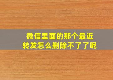 微信里面的那个最近转发怎么删除不了了呢