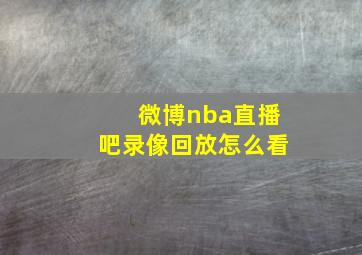 微博nba直播吧录像回放怎么看