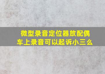 微型录音定位器放配偶车上录音可以起诉小三么