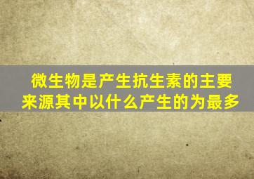 微生物是产生抗生素的主要来源其中以什么产生的为最多