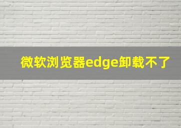 微软浏览器edge卸载不了