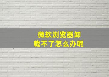 微软浏览器卸载不了怎么办呢