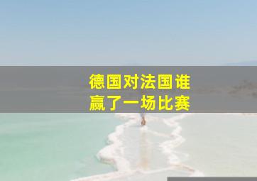 德国对法国谁赢了一场比赛