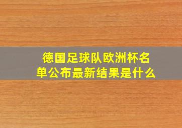 德国足球队欧洲杯名单公布最新结果是什么