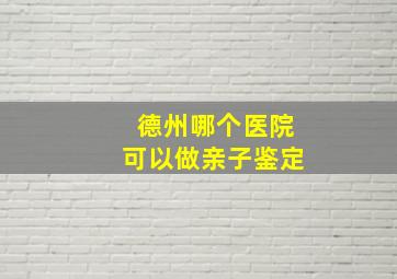 德州哪个医院可以做亲子鉴定