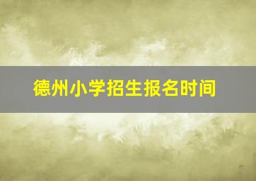 德州小学招生报名时间