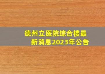 德州立医院综合楼最新消息2023年公告