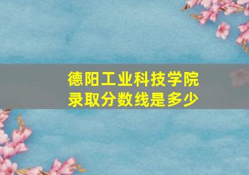 德阳工业科技学院录取分数线是多少