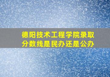 德阳技术工程学院录取分数线是民办还是公办