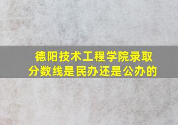 德阳技术工程学院录取分数线是民办还是公办的