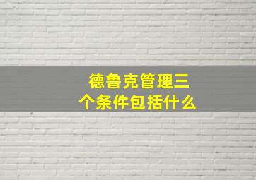 德鲁克管理三个条件包括什么