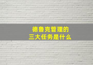 德鲁克管理的三大任务是什么