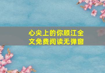 心尖上的你顾江全文免费阅读无弹窗