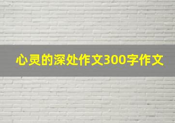 心灵的深处作文300字作文