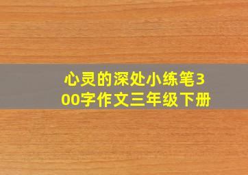 心灵的深处小练笔300字作文三年级下册