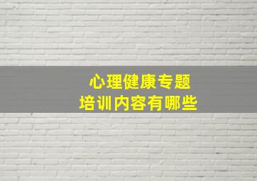 心理健康专题培训内容有哪些