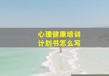 心理健康培训计划书怎么写