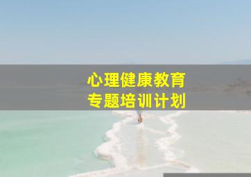 心理健康教育专题培训计划