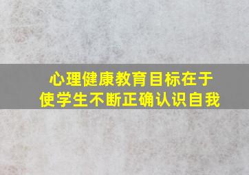 心理健康教育目标在于使学生不断正确认识自我