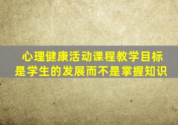 心理健康活动课程教学目标是学生的发展而不是掌握知识